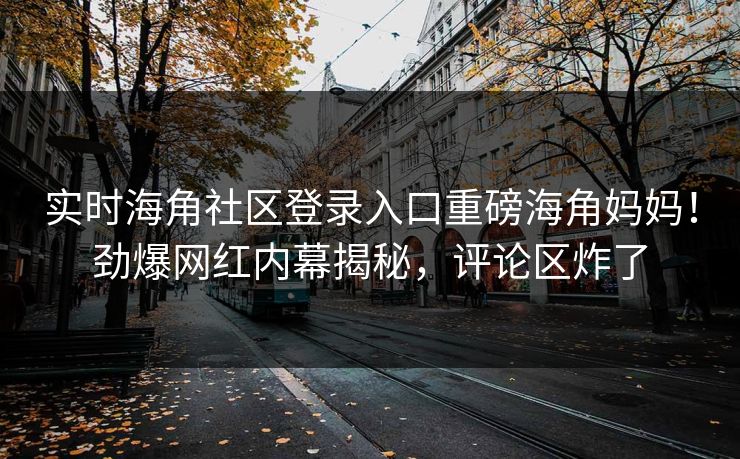实时海角社区登录入口重磅海角妈妈！劲爆网红内幕揭秘，评论区炸了