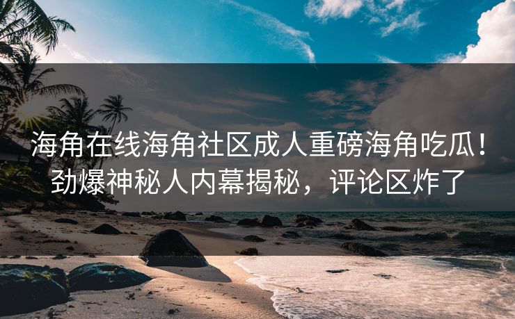 海角在线海角社区成人重磅海角吃瓜！劲爆神秘人内幕揭秘，评论区炸了
