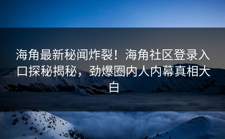 海角最新秘闻炸裂！海角社区登录入口探秘揭秘，劲爆圈内人内幕真相大白
