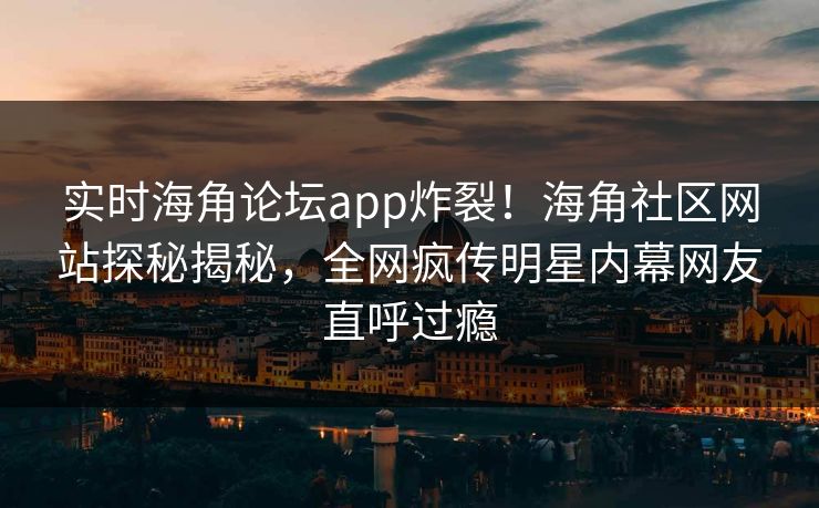 实时海角论坛app炸裂！海角社区网站探秘揭秘，全网疯传明星内幕网友直呼过瘾
