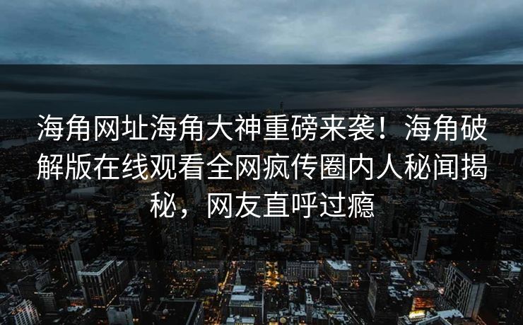 海角网址海角大神重磅来袭！海角破解版在线观看全网疯传圈内人秘闻揭秘，网友直呼过瘾