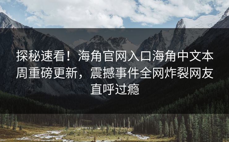 探秘速看！海角官网入口海角中文本周重磅更新，震撼事件全网炸裂网友直呼过瘾