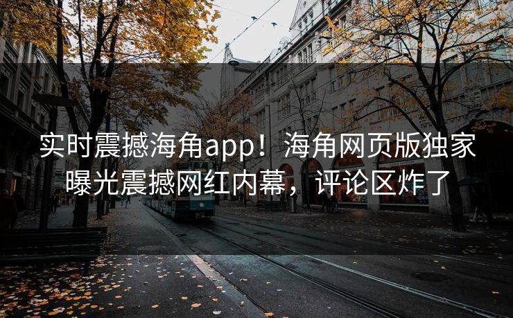 实时震撼海角app！海角网页版独家曝光震撼网红内幕，评论区炸了