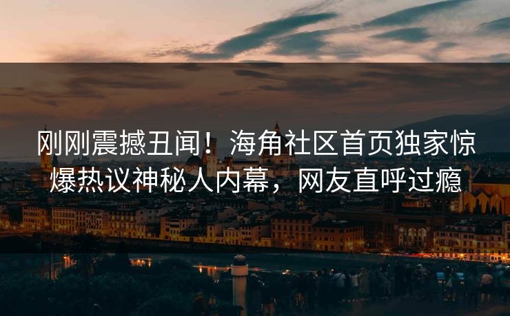 刚刚震撼丑闻！海角社区首页独家惊爆热议神秘人内幕，网友直呼过瘾