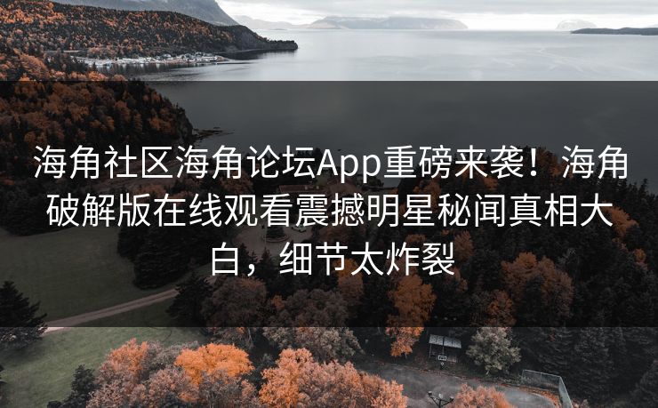 海角社区海角论坛App重磅来袭！海角破解版在线观看震撼明星秘闻真相大白，细节太炸裂