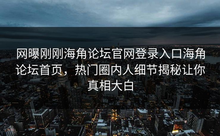 网曝刚刚海角论坛官网登录入口海角论坛首页，热门圈内人细节揭秘让你真相大白