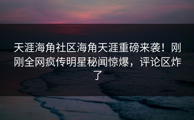 天涯海角社区海角天涯重磅来袭！刚刚全网疯传明星秘闻惊爆，评论区炸了