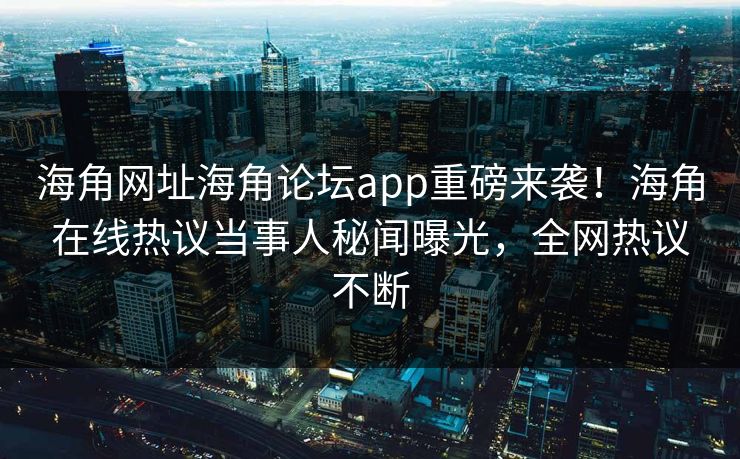海角网址海角论坛app重磅来袭！海角在线热议当事人秘闻曝光，全网热议不断