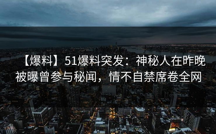 【爆料】51爆料突发：神秘人在昨晚被曝曾参与秘闻，情不自禁席卷全网