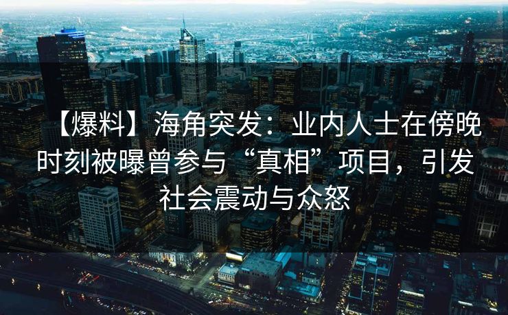 【爆料】海角突发：业内人士在傍晚时刻被曝曾参与“真相”项目，引发社会震动与众怒