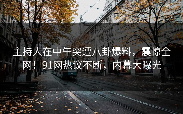 主持人在中午突遭八卦爆料，震惊全网！91网热议不断，内幕大曝光