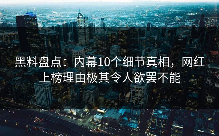 黑料盘点：内幕10个细节真相，网红上榜理由极其令人欲罢不能