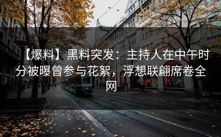 【爆料】黑料突发：主持人在中午时分被曝曾参与花絮，浮想联翩席卷全网