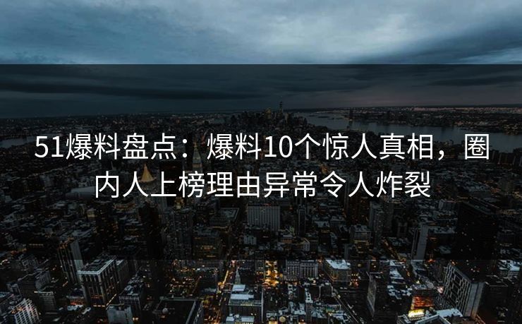 51爆料盘点：爆料10个惊人真相，圈内人上榜理由异常令人炸裂
