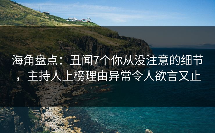 海角盘点：丑闻7个你从没注意的细节，主持人上榜理由异常令人欲言又止
