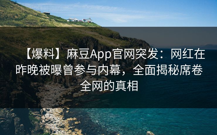 【爆料】麻豆App官网突发：网红在昨晚被曝曾参与内幕，全面揭秘席卷全网的真相