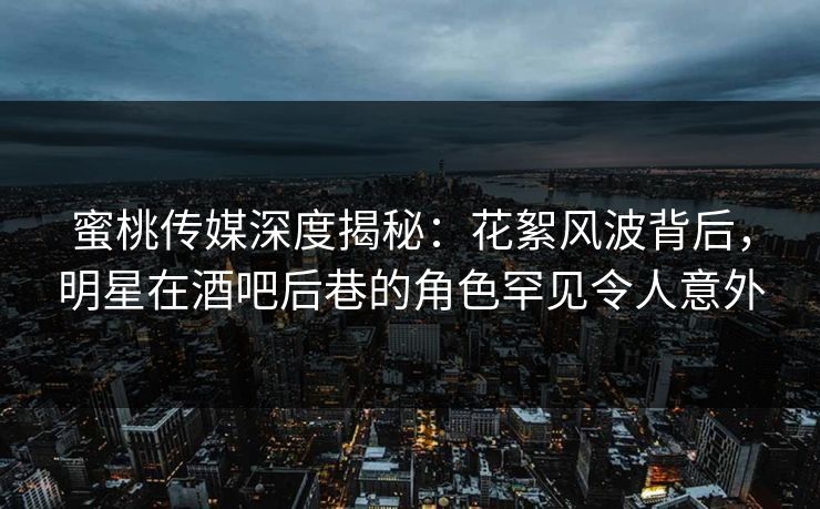 蜜桃传媒深度揭秘：花絮风波背后，明星在酒吧后巷的角色罕见令人意外