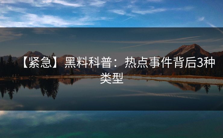 【紧急】黑料科普：热点事件背后3种类型