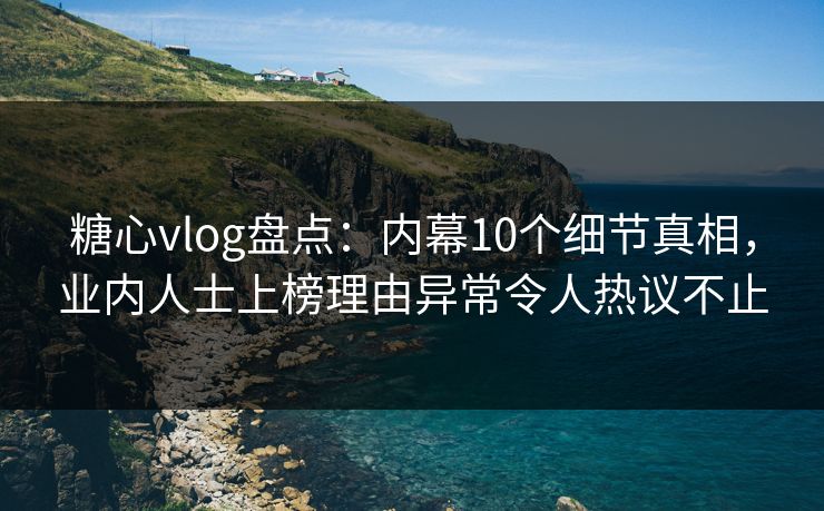 糖心vlog盘点：内幕10个细节真相，业内人士上榜理由异常令人热议不止