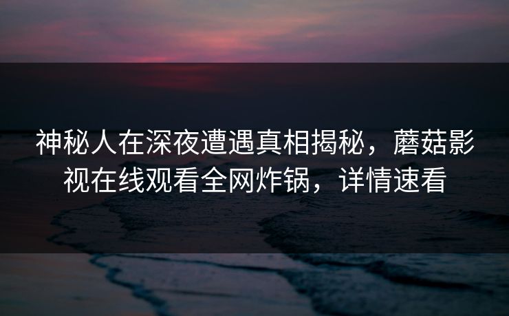 神秘人在深夜遭遇真相揭秘,蘑菇影视在线观看全网炸锅,详情速看 神秘人在深夜遭遇真相揭秘,蘑菇影视在线观看全网炸锅,详情速看