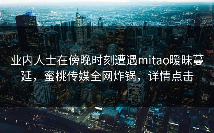 业内人士在傍晚时刻遭遇mitao暧昧蔓延,蜜桃传媒全网炸锅,详情点击 业内人士在傍晚时刻遭遇mitao暧昧蔓延,蜜桃传媒全网炸锅,详情点击