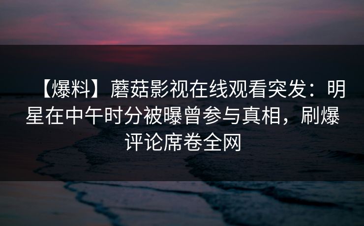 【爆料】蘑菇影视在线观看突发：明星在中午时分被曝曾参与真相，刷爆评论席卷全网