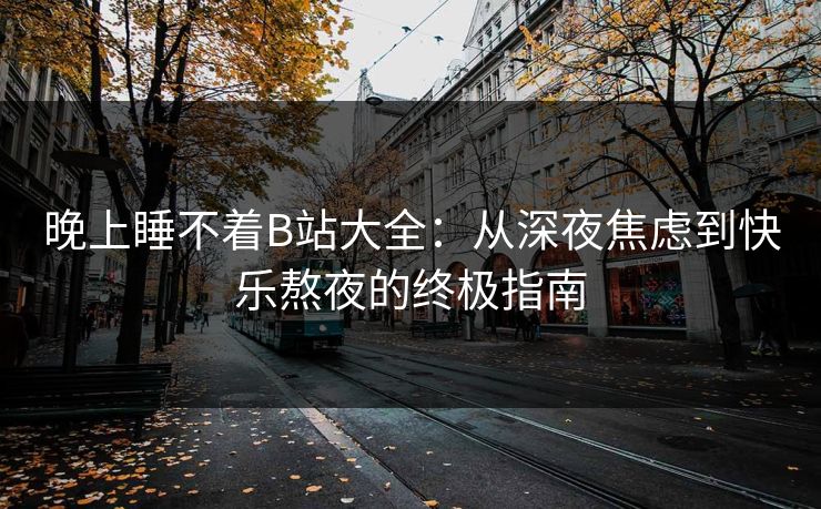 晚上睡不着B站大全:从深夜焦虑到快乐熬夜的终极指南 晚上睡不着B站大全:从深夜焦虑到快乐熬夜的终极指南