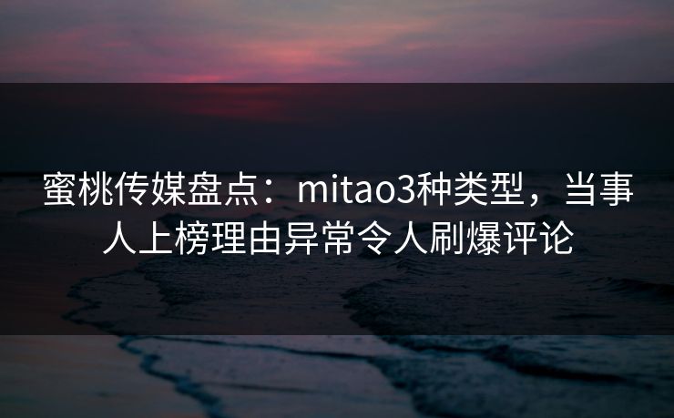 蜜桃传媒盘点:mitao3种类型,当事人上榜理由异常令人刷爆评论 蜜桃传媒盘点:mitao3种类型,当事人上榜理由异常令人刷爆评论