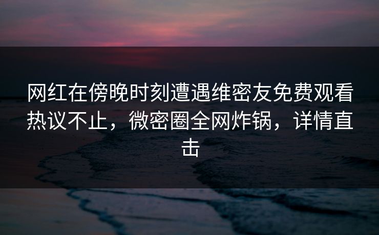 网红在傍晚时刻遭遇维密友免费观看热议不止,微密圈全网炸锅,详情直击