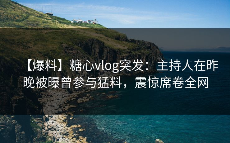 【爆料】糖心vlog突发：主持人在昨晚被曝曾参与猛料，震惊席卷全网