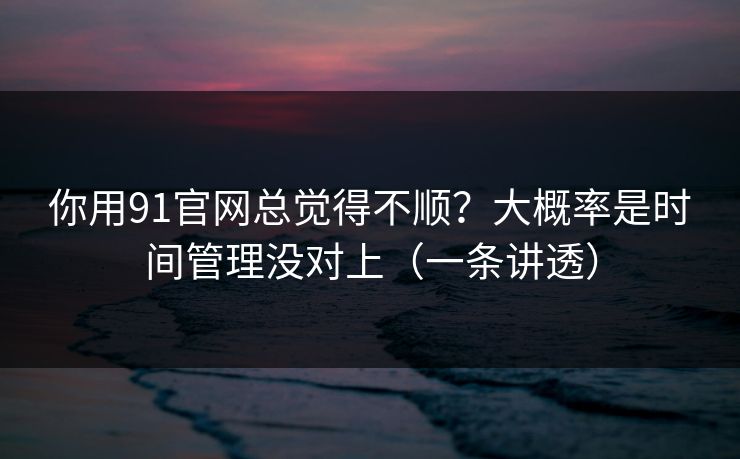 你用91官网总觉得不顺？大概率是时间管理没对上（一条讲透）