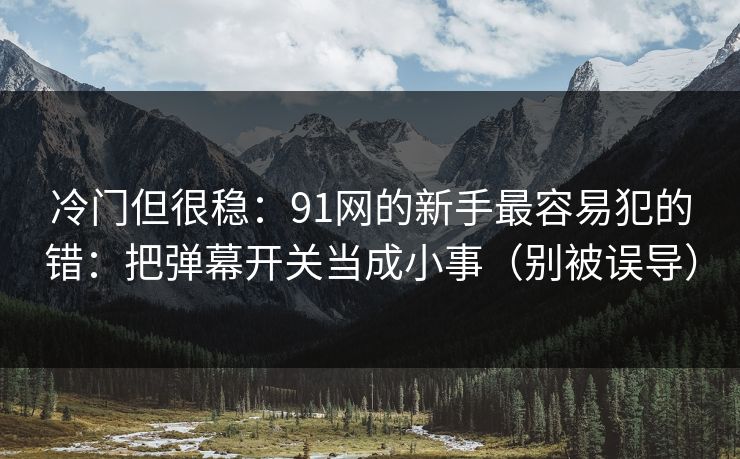 冷门但很稳：91网的新手最容易犯的错：把弹幕开关当成小事（别被误导）