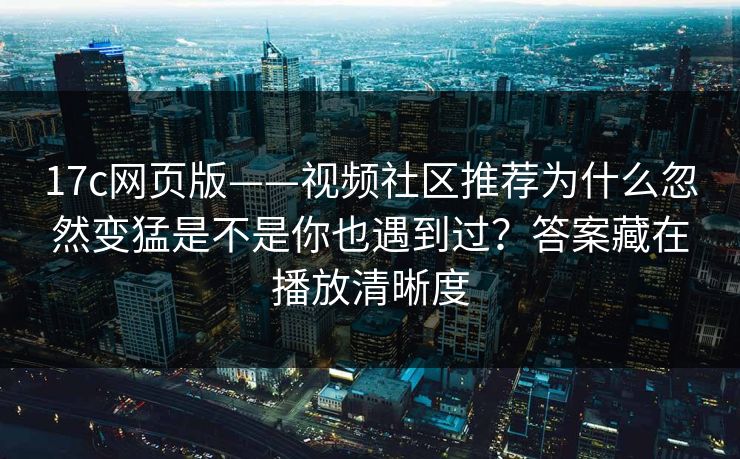 17c网页版——视频社区推荐为什么忽然变猛是不是你也遇到过？答案藏在播放清晰度