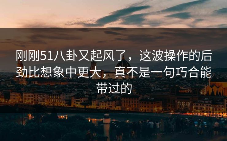 刚刚51八卦又起风了，这波操作的后劲比想象中更大，真不是一句巧合能带过的