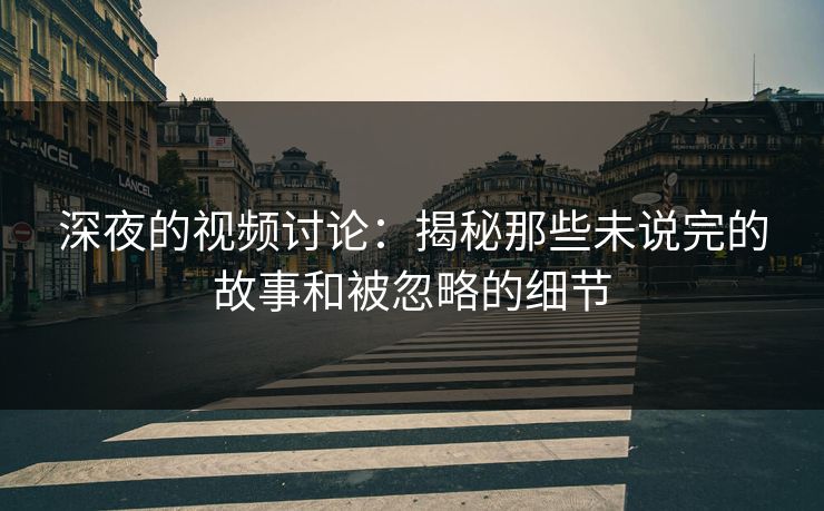 深夜的视频讨论：揭秘那些未说完的故事和被忽略的细节